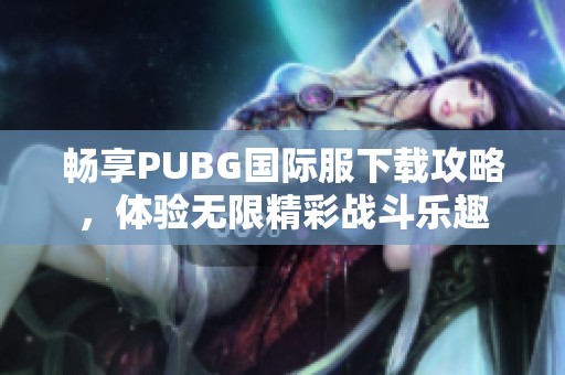畅享PUBG国际服下载攻略，体验无限精彩战斗乐趣
