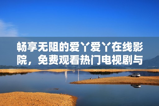 畅享无阻的爱丫爱丫在线影院，免费观看热门电视剧与动漫内容