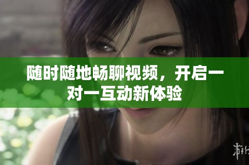 随时随地畅聊视频，开启一对一互动新体验