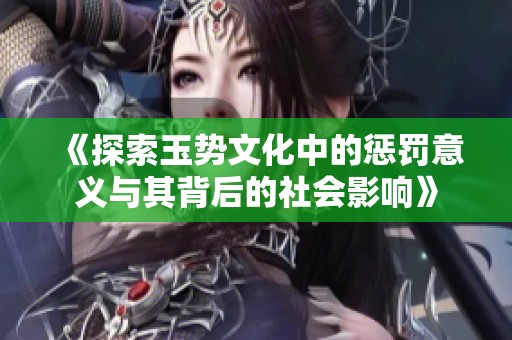 《探索玉势文化中的惩罚意义与其背后的社会影响》