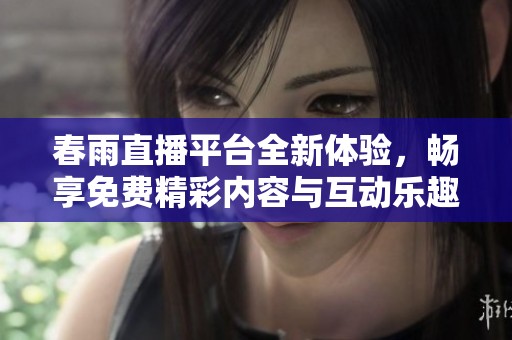 春雨直播平台全新体验，畅享免费精彩内容与互动乐趣