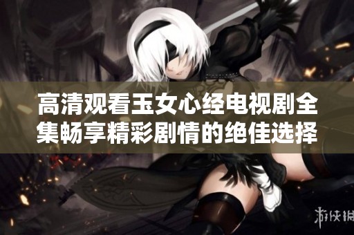 高清观看玉女心经电视剧全集畅享精彩剧情的绝佳选择