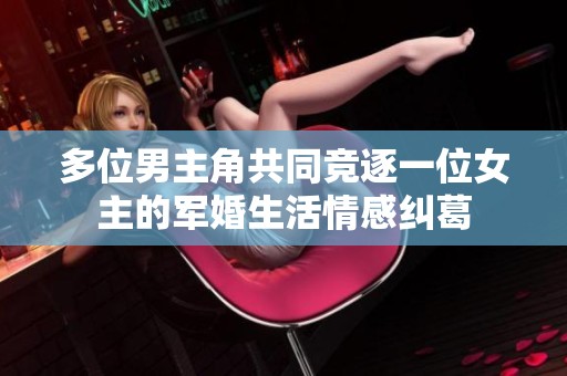 多位男主角共同竞逐一位女主的军婚生活情感纠葛