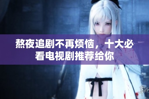 熬夜追剧不再烦恼，十大必看电视剧推荐给你