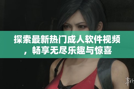 探索最新热门成人软件视频，畅享无尽乐趣与惊喜
