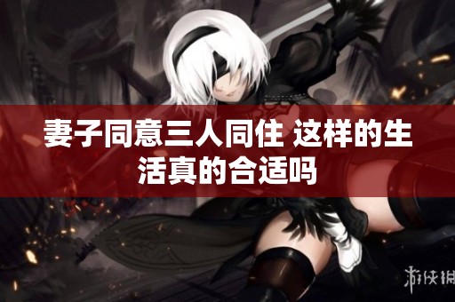 妻子同意三人同住 这样的生活真的合适吗
