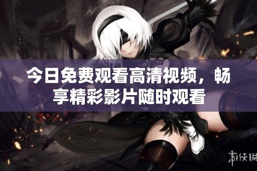 今日免费观看高清视频，畅享精彩影片随时观看