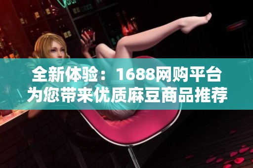 全新体验：1688网购平台为您带来优质麻豆商品推荐