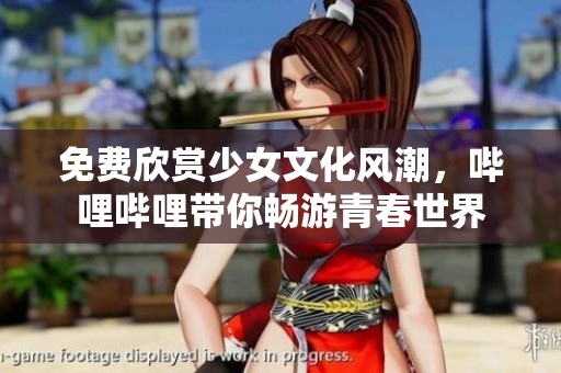 免费欣赏少女文化风潮，哔哩哔哩带你畅游青春世界