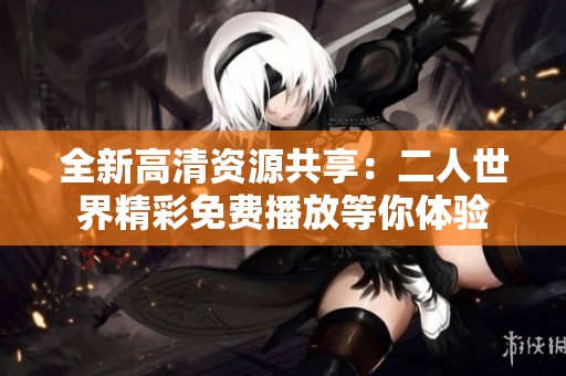 全新高清资源共享：二人世界精彩免费播放等你体验