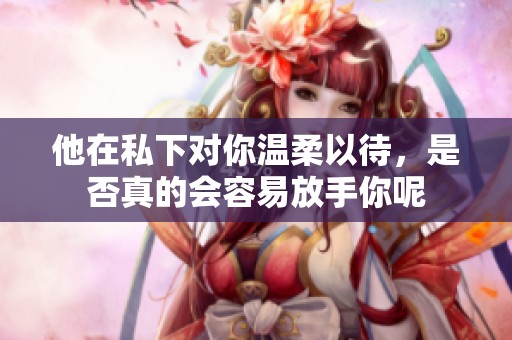 他在私下对你温柔以待，是否真的会容易放手你呢