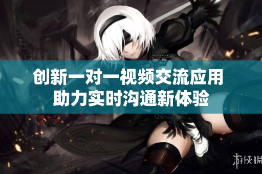 创新一对一视频交流应用 助力实时沟通新体验