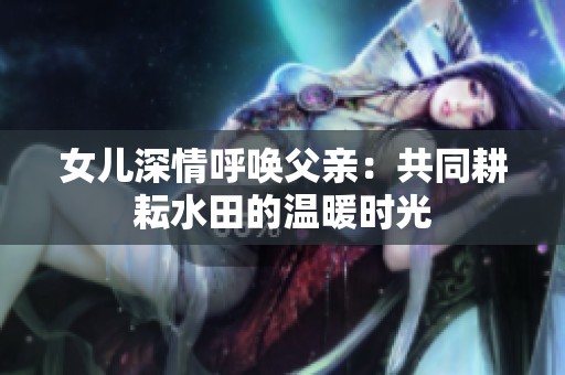 女儿深情呼唤父亲：共同耕耘水田的温暖时光