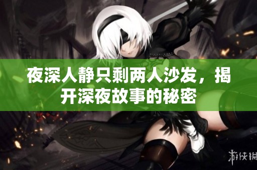 夜深人静只剩两人沙发，揭开深夜故事的秘密