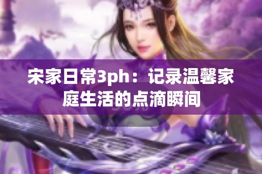 宋家日常3ph：记录温馨家庭生活的点滴瞬间