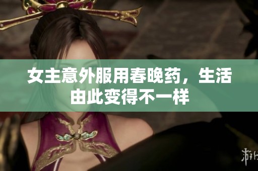 女主意外服用春晚药，生活由此变得不一样