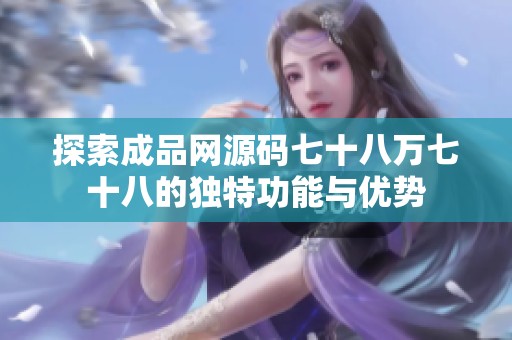 探索成品网源码七十八万七十八的独特功能与优势