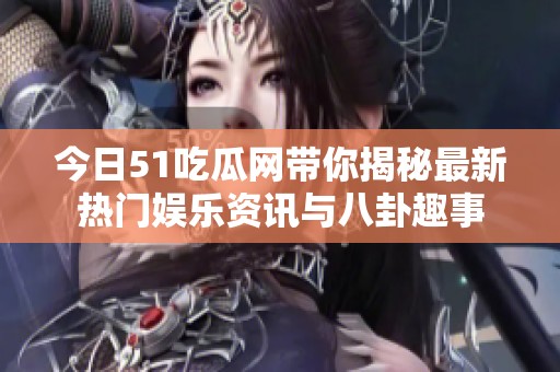 今日51吃瓜网带你揭秘最新热门娱乐资讯与八卦趣事
