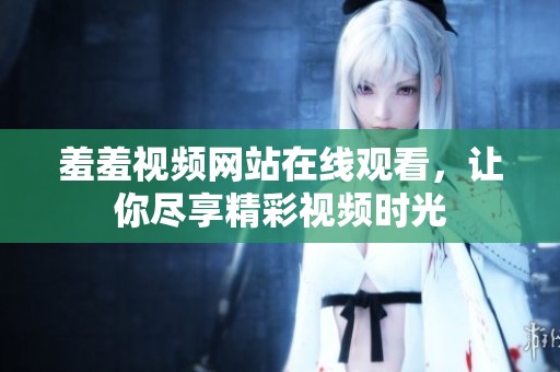 羞羞视频网站在线观看，让你尽享精彩视频时光