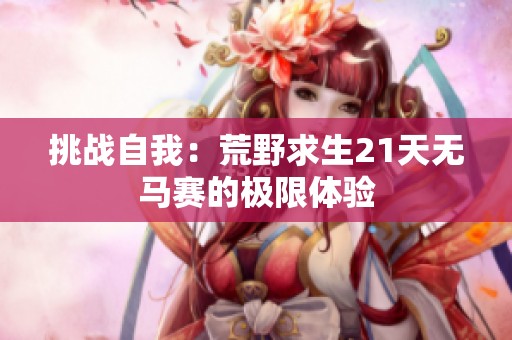 挑战自我：荒野求生21天无马赛的极限体验