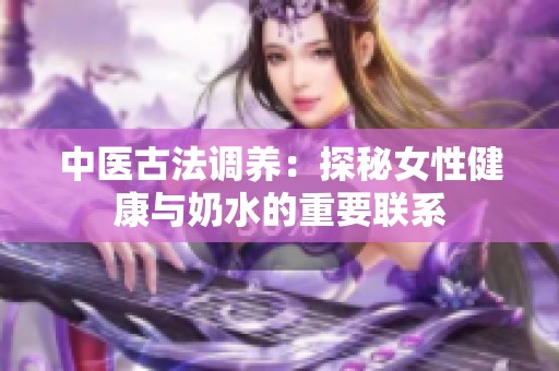 中医古法调养：探秘女性健康与奶水的重要联系