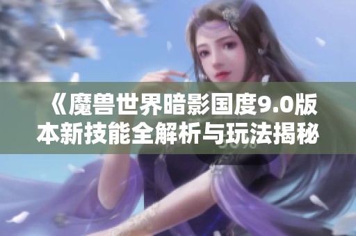 《魔兽世界暗影国度9.0版本新技能全解析与玩法揭秘》
