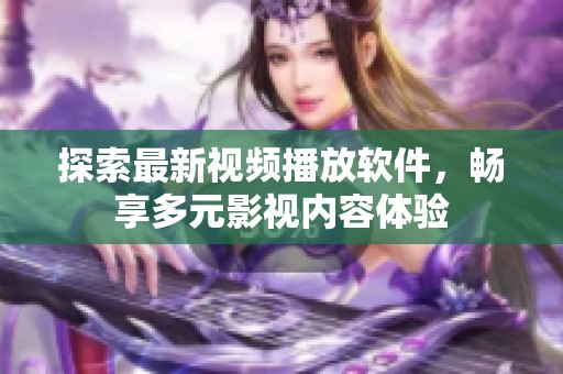 探索最新视频播放软件，畅享多元影视内容体验