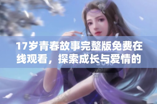 17岁青春故事完整版免费在线观看，探索成长与爱情的旅程