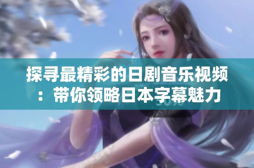 探寻最精彩的日剧音乐视频：带你领略日本字幕魅力