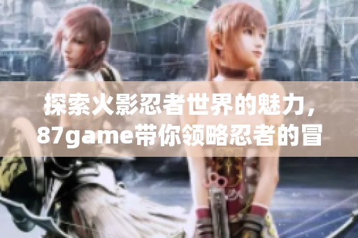 探索火影忍者世界的魅力，87game带你领略忍者的冒险之旅
