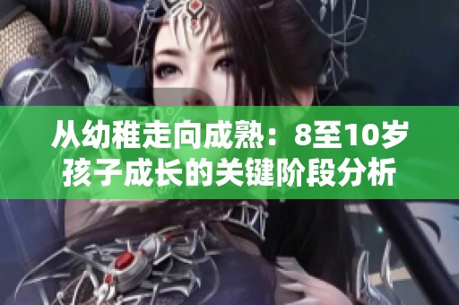从幼稚走向成熟：8至10岁孩子成长的关键阶段分析