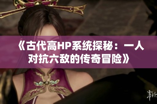 《古代高HP系统探秘：一人对抗六敌的传奇冒险》