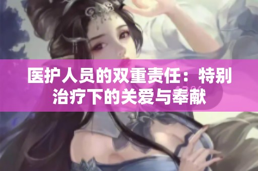 医护人员的双重责任：特别治疗下的关爱与奉献
