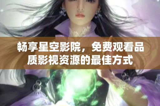 畅享星空影院，免费观看品质影视资源的最佳方式
