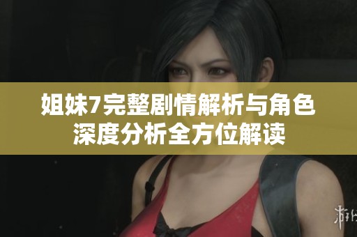 姐妹7完整剧情解析与角色深度分析全方位解读