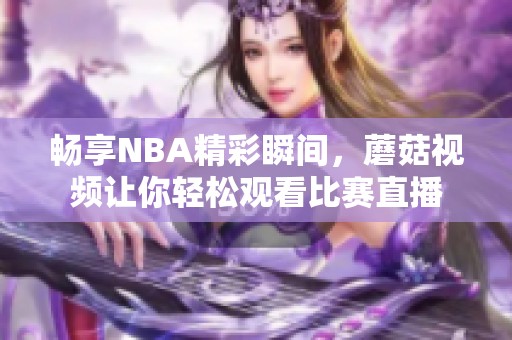 畅享NBA精彩瞬间，蘑菇视频让你轻松观看比赛直播