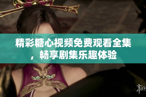 精彩糖心视频免费观看全集，畅享剧集乐趣体验