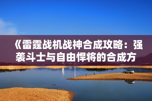 《雷霆战机战神合成攻略：强袭斗士与自由悍将的合成方法详解》