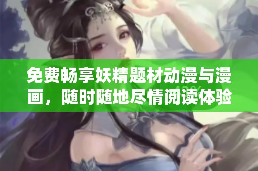 免费畅享妖精题材动漫与漫画，随时随地尽情阅读体验