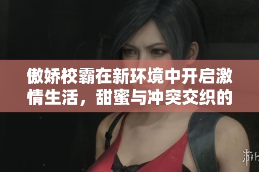 傲娇校霸在新环境中开启激情生活，甜蜜与冲突交织的校园故事