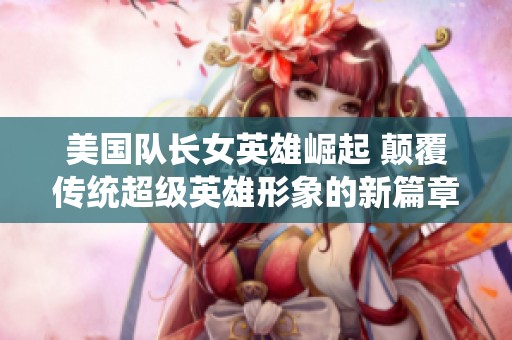 美国队长女英雄崛起 颠覆传统超级英雄形象的新篇章