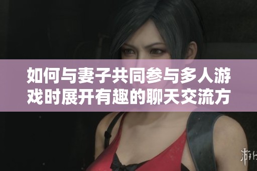 如何与妻子共同参与多人游戏时展开有趣的聊天交流方式