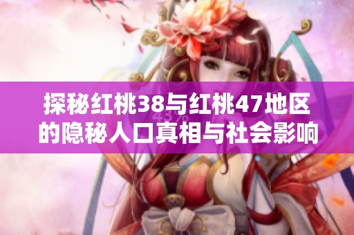 探秘红桃38与红桃47地区的隐秘人口真相与社会影响
