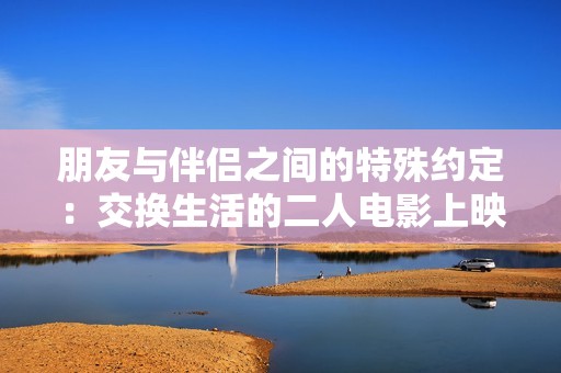 朋友与伴侣之间的特殊约定：交换生活的二人电影上映时间