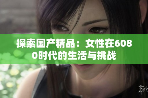 探索国产精品：女性在6080时代的生活与挑战