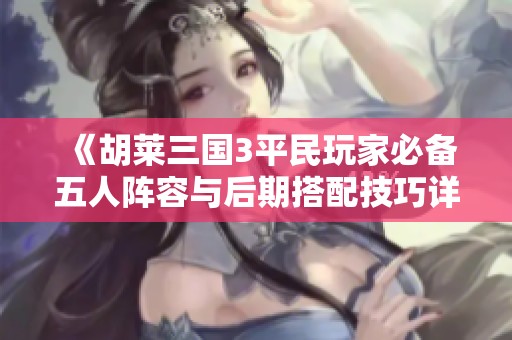 《胡莱三国3平民玩家必备五人阵容与后期搭配技巧详解》