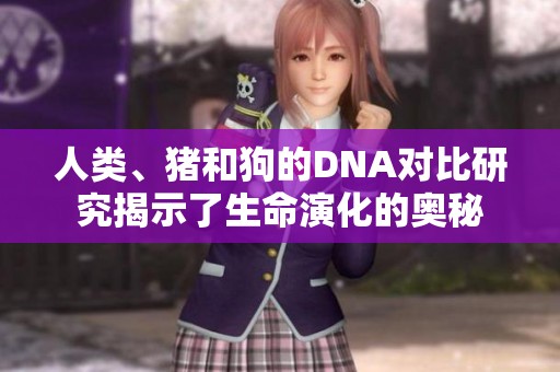 人类、猪和狗的DNA对比研究揭示了生命演化的奥秘