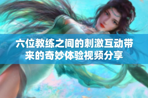 六位教练之间的刺激互动带来的奇妙体验视频分享