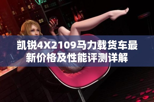 凯锐4X2109马力载货车最新价格及性能评测详解