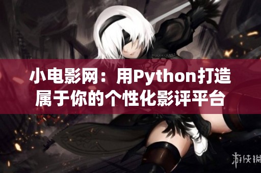 小电影网：用Python打造属于你的个性化影评平台